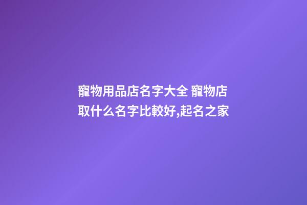 寵物用品店名字大全 寵物店取什么名字比較好,起名之家-第1張-店鋪起名-玄機派
